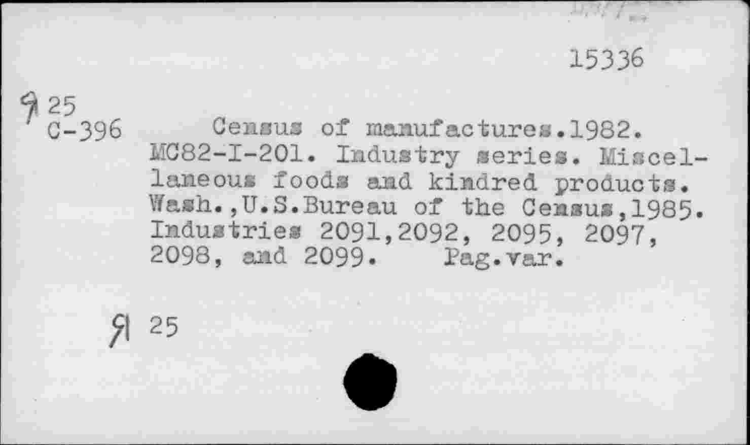 ﻿15336
25
C-396 Census of manufactures.1982.
1IC82-I-201. Industry series. Miscellaneous foods and kindred products. Wash.,U.S.Bureau of the Census,1985. Industries 2091,2092, 2095, 2097, 2098, and 2099» Pag.var.
fl 25